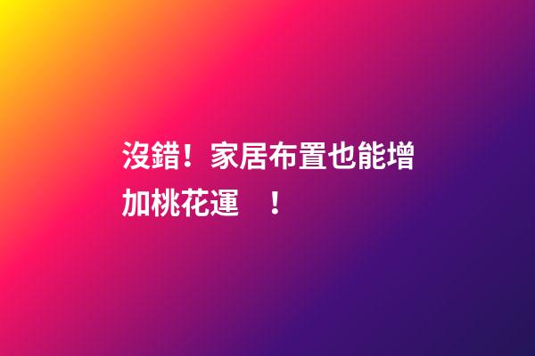 沒錯！家居布置也能增加桃花運！